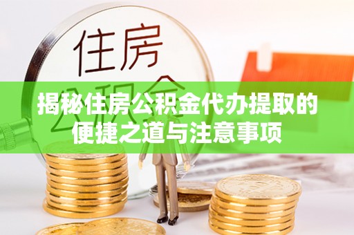 七美揭秘住房公积金代办提取的便捷之道与注意事项