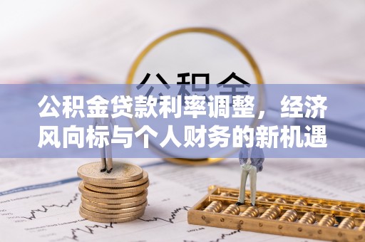 七美公积金贷款利率调整，经济风向标与个人财务的新机遇