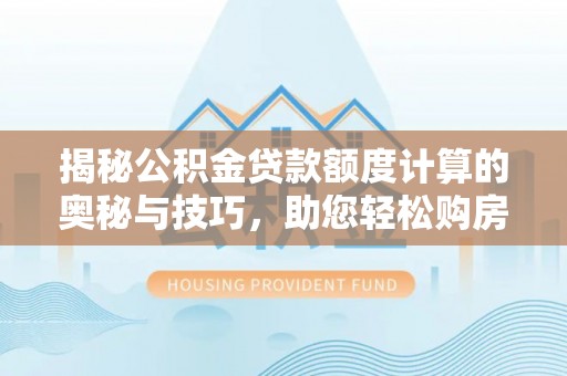 七美揭秘公积金贷款额度计算的奥秘与技巧，助您轻松购房