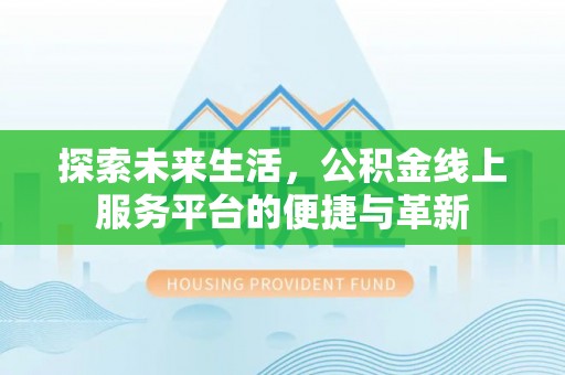 七美探索未来生活，公积金线上服务平台的便捷与革新