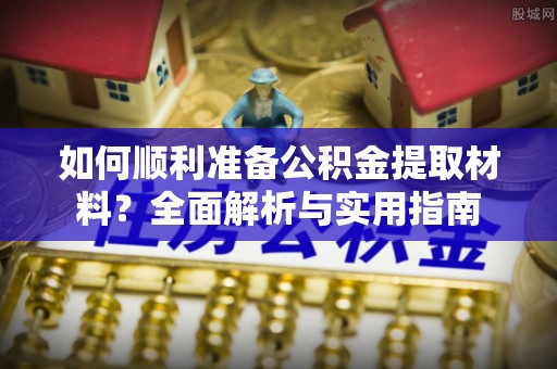 七美如何顺利准备公积金提取材料？全面解析与实用指南
