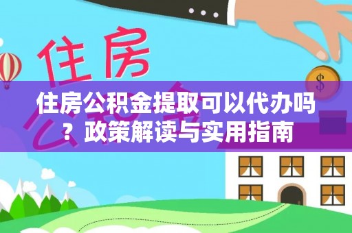 七美住房公积金提取可以代办吗？政策解读与实用指南