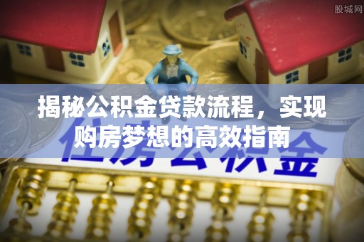 七美揭秘公积金贷款流程，实现购房梦想的高效指南