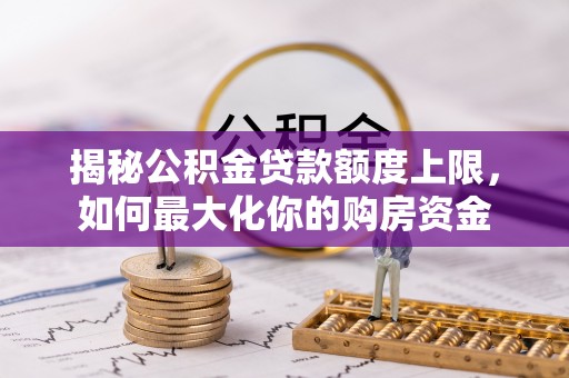 七美揭秘公积金贷款额度上限，如何最大化你的购房资金