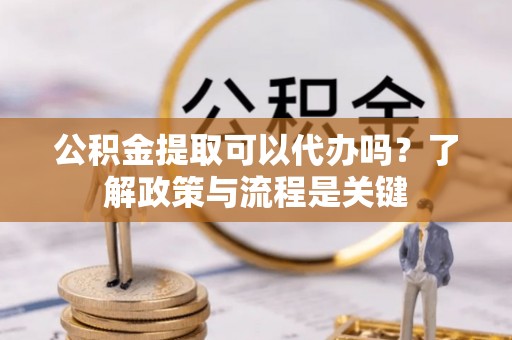 七美公积金提取可以代办吗？了解政策与流程是关键