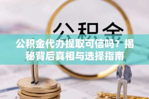 七美公积金代办提取可信吗？揭秘背后真相与选择指南
