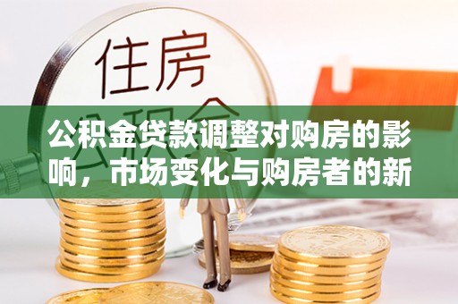 七美公积金贷款调整对购房的影响，市场变化与购房者的新选择