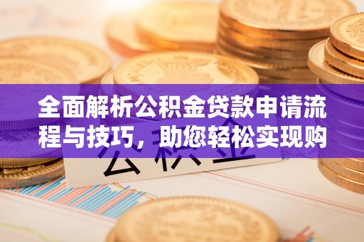 七美全面解析公积金贷款申请流程与技巧，助您轻松实现购房梦想