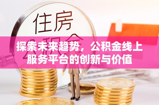 七美探索未来趋势，公积金线上服务平台的创新与价值