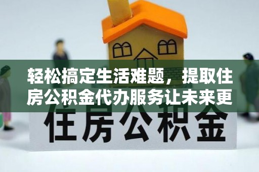 七美轻松搞定生活难题，提取住房公积金代办服务让未来更安心