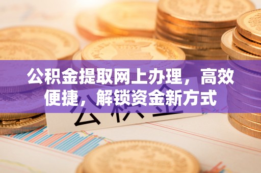 七美公积金提取网上办理，高效便捷，解锁资金新方式