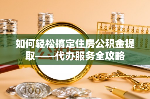 七美如何轻松搞定住房公积金提取——代办服务全攻略