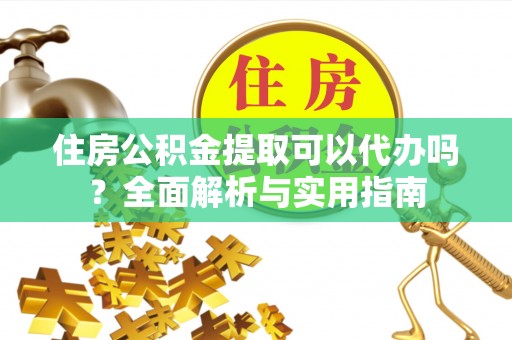 七美住房公积金提取可以代办吗？全面解析与实用指南