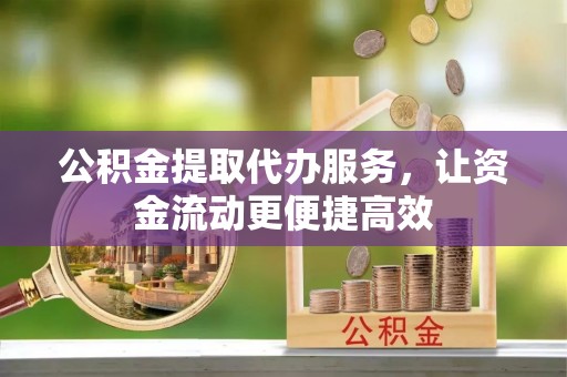 七美公积金提取代办服务，让资金流动更便捷高效