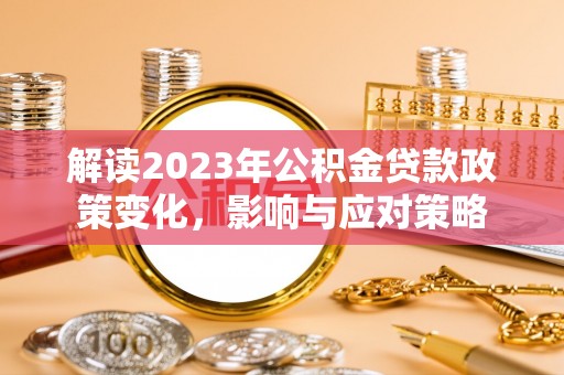 七美解读2023年公积金贷款政策变化，影响与应对策略