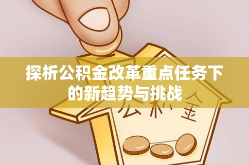 七美探析公积金改革重点任务下的新趋势与挑战