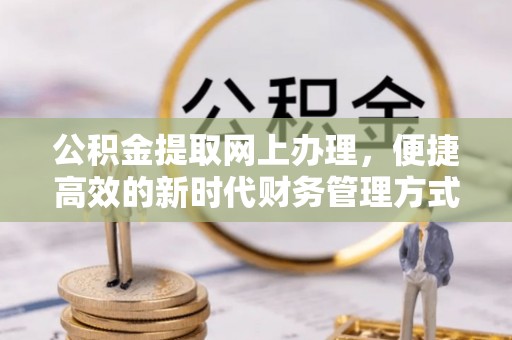 七美公积金提取网上办理，便捷高效的新时代财务管理方式