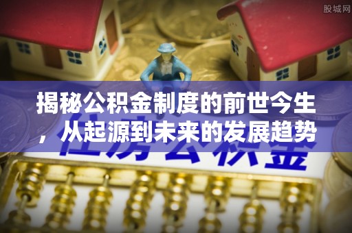 七美揭秘公积金制度的前世今生，从起源到未来的发展趋势