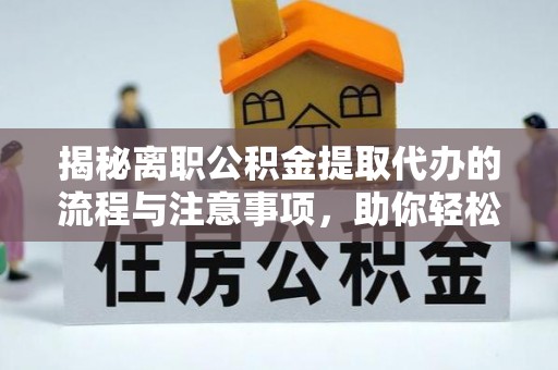 七美揭秘离职公积金提取代办的流程与注意事项，助你轻松拿回属于你的钱！
