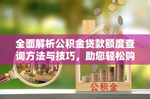 七美全面解析公积金贷款额度查询方法与技巧，助您轻松购房