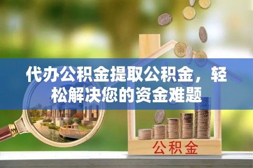 七美代办公积金提取公积金，轻松解决您的资金难题