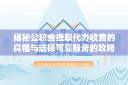 七美揭秘公积金提取代办收费的真相与选择可靠服务的攻略
