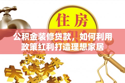 七美公积金装修贷款，如何利用政策红利打造理想家居