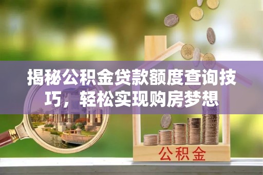 七美揭秘公积金贷款额度查询技巧，轻松实现购房梦想
