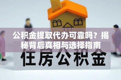 七美公积金提取代办可靠吗？揭秘背后真相与选择指南