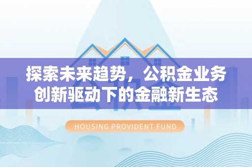 七美探索未来趋势，公积金业务创新驱动下的金融新生态