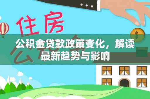 七美公积金贷款政策变化，解读最新趋势与影响