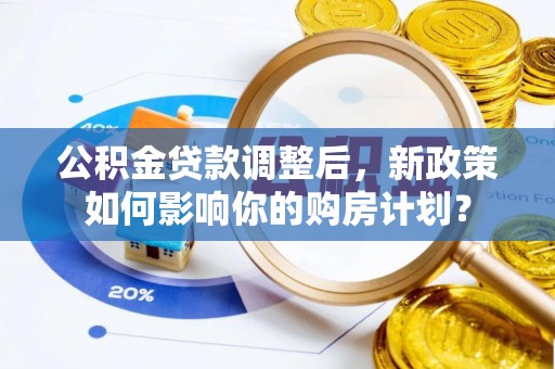 七美公积金贷款调整后，新政策如何影响你的购房计划？