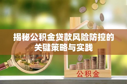 七美揭秘公积金贷款风险防控的关键策略与实践