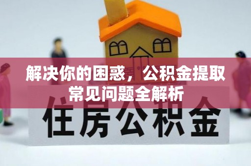 七美解决你的困惑，公积金提取常见问题全解析
