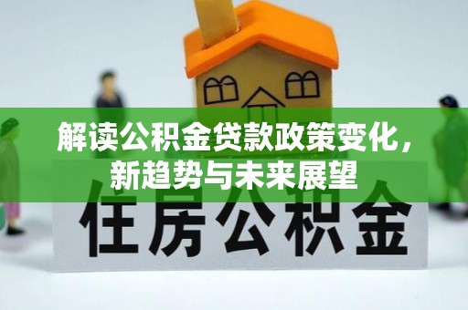 七美解读公积金贷款政策变化，新趋势与未来展望