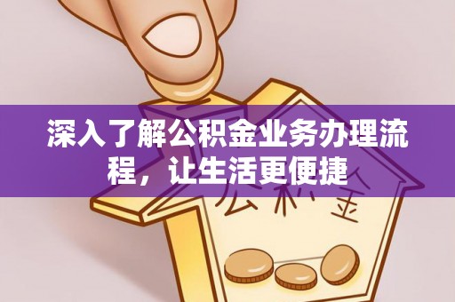 七美深入了解公积金业务办理流程，让生活更便捷