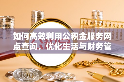 七美如何高效利用公积金服务网点查询，优化生活与财务管理