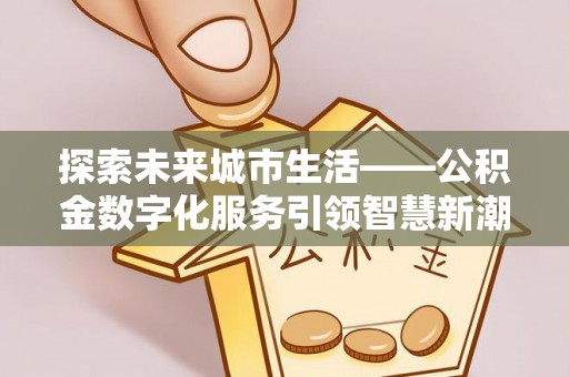 七美探索未来城市生活——公积金数字化服务引领智慧新潮流