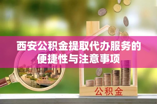七美西安公积金提取代办服务的便捷性与注意事项