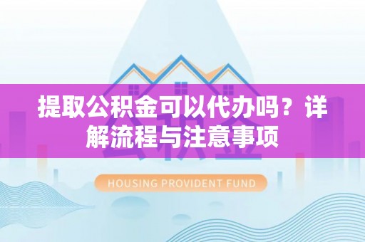 七美提取公积金可以代办吗？详解流程与注意事项