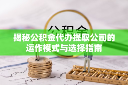 七美揭秘公积金代办提取公司的运作模式与选择指南