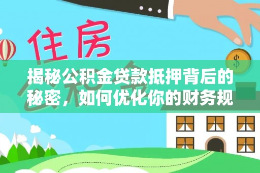 七美揭秘公积金贷款抵押背后的秘密，如何优化你的财务规划