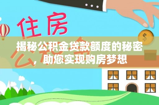 七美揭秘公积金贷款额度的秘密，助您实现购房梦想