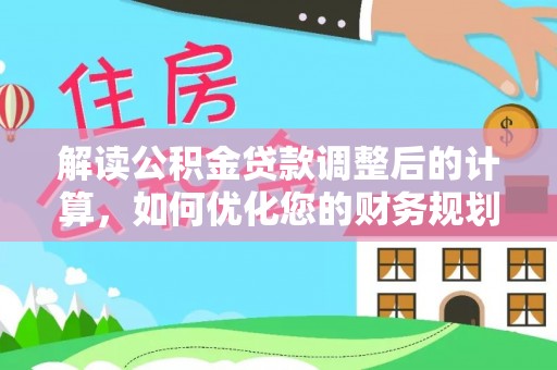 七美解读公积金贷款调整后的计算，如何优化您的财务规划