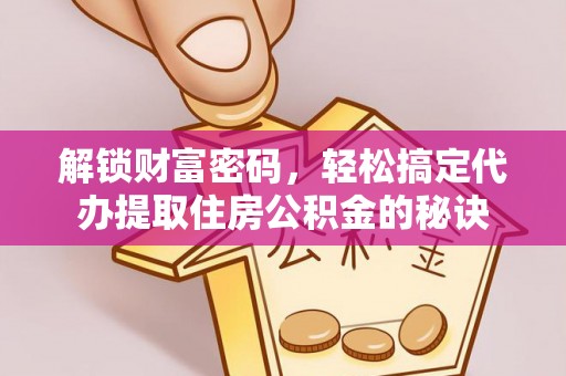 七美解锁财富密码，轻松搞定代办提取住房公积金的秘诀