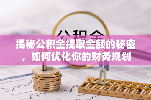 七美揭秘公积金提取金额的秘密，如何优化你的财务规划