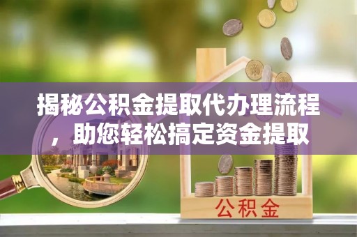 七美揭秘公积金提取代办理流程，助您轻松搞定资金提取