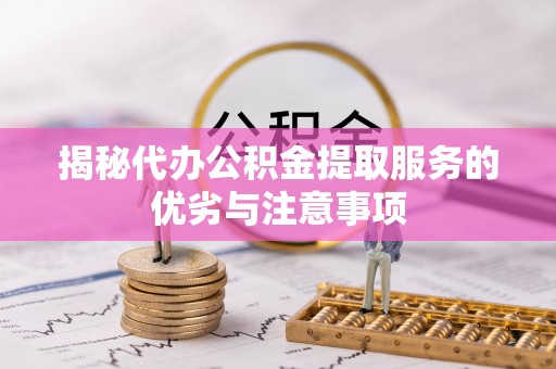七美揭秘代办公积金提取服务的优劣与注意事项