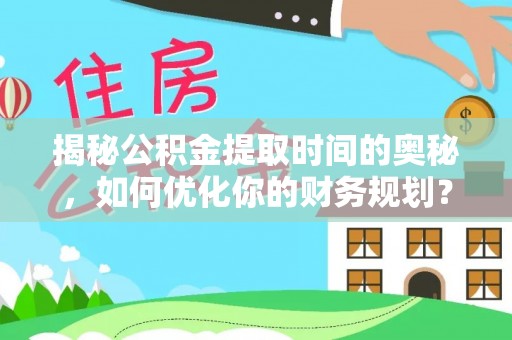 七美揭秘公积金提取时间的奥秘，如何优化你的财务规划？