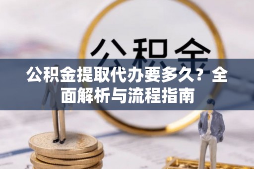 七美公积金提取代办要多久？全面解析与流程指南